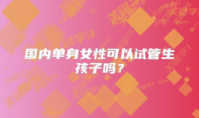 国内单身女性可以试管生孩子吗?