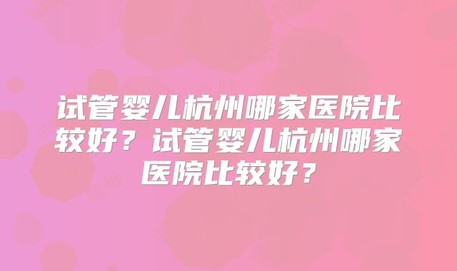 试管婴儿杭州哪家医院比较好?试管婴儿杭州哪家医院比较好?