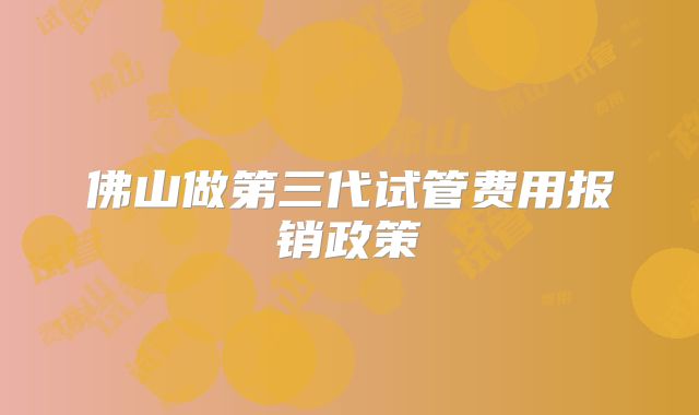 佛山做第三代试管费用报销政策