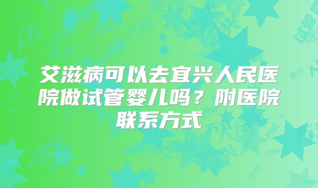 艾滋病可以去宜兴人民医院做试管婴儿吗？附医院联系方式