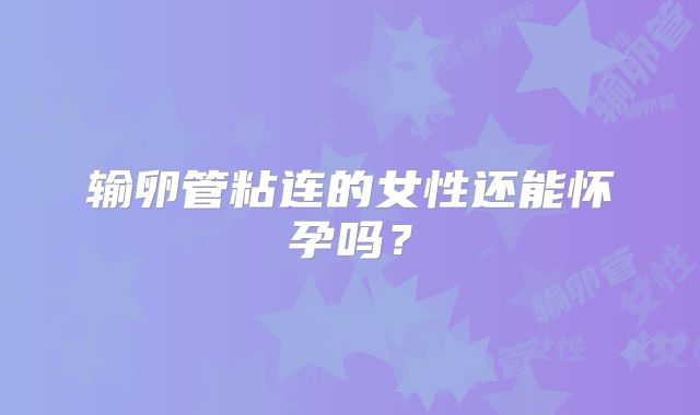 输卵管粘连的女性还能怀孕吗？