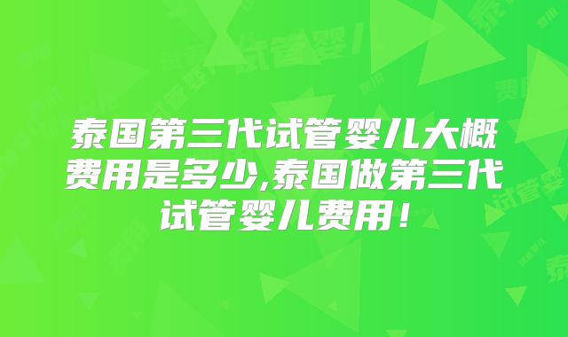 泰国第三代试管婴儿大概费用是多少,泰国做第三代试管婴儿费用!