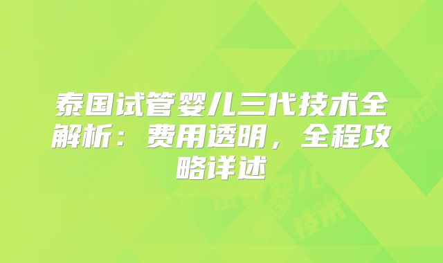 泰国试管婴儿三代技术全解析：费用透明，全程攻略详述