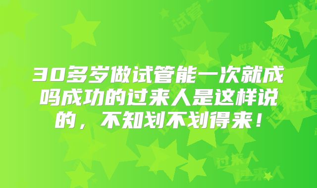 30多岁做试管能一次就成吗成功的过来人是这样说的,不知划不划得来!