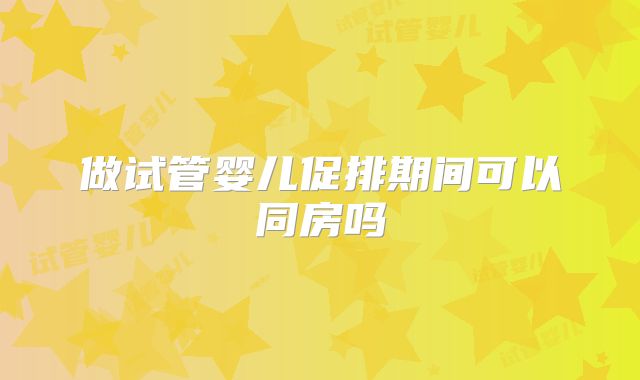 做试管婴儿促排期间可以同房吗