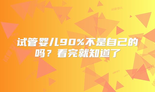 试管婴儿90%不是自己的吗？看完就知道了