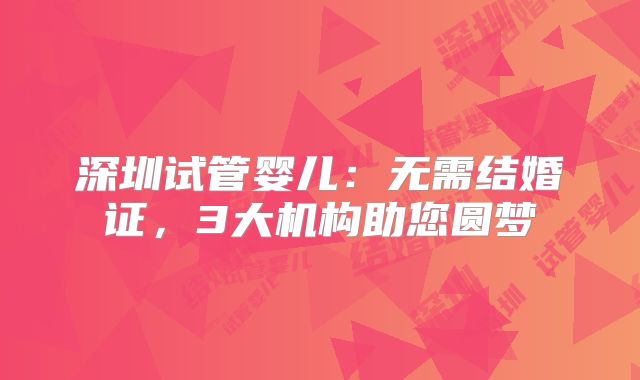 深圳试管婴儿：无需结婚证，3大机构助您圆梦