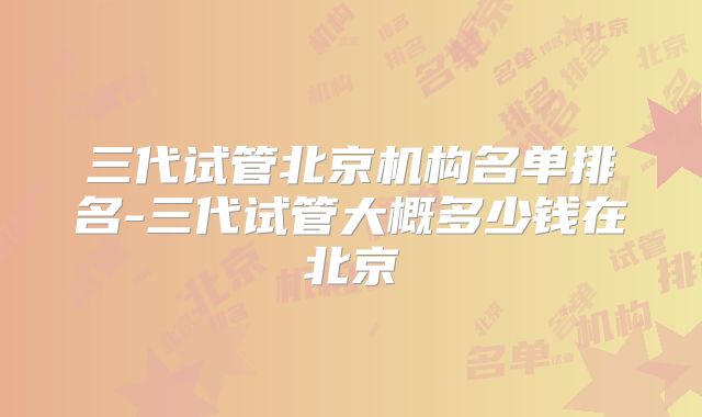 三代试管北京机构名单排名-三代试管大概多少钱在北京
