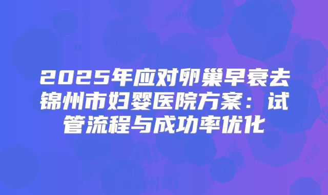 2025年应对卵巢早衰去锦州市妇婴医院方案：试管流程与成功率优化