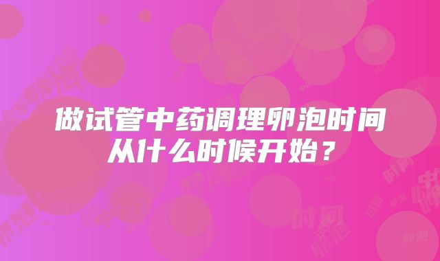 做试管中药调理卵泡时间从什么时候开始？