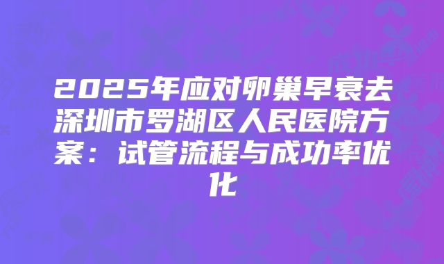 2025年应对卵巢早衰去深圳市罗湖区人民医院方案：试管流程与成功率优化