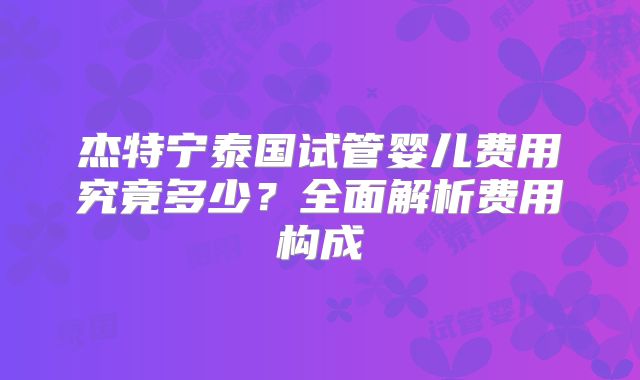杰特宁泰国试管婴儿费用究竟多少？全面解析费用构成