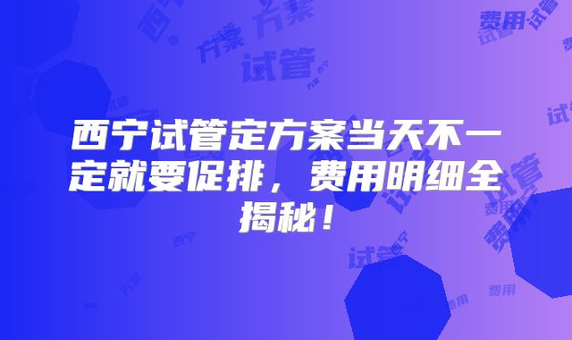 西宁试管定方案当天不一定就要促排,费用明细全揭秘!