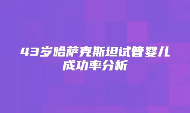 43岁哈萨克斯坦试管婴儿成功率分析