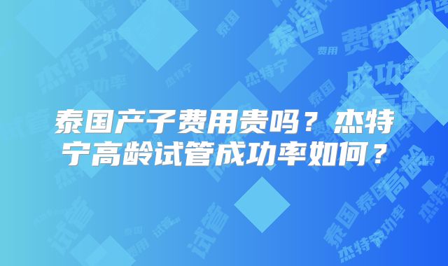 泰国产子费用贵吗？杰特宁高龄试管成功率如何？