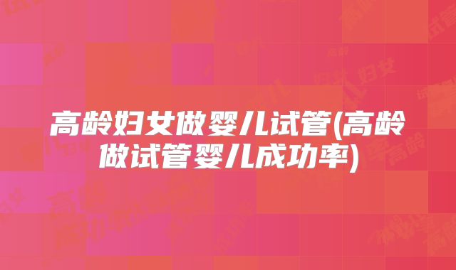高龄妇女做婴儿试管(高龄做试管婴儿成功率)
