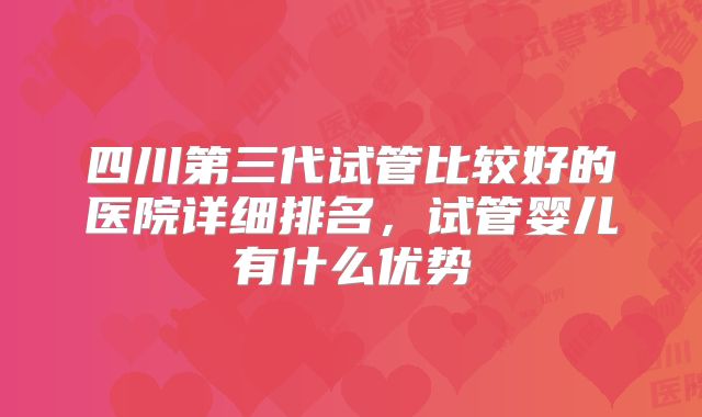 四川第三代试管比较好的医院详细排名,试管婴儿有什么优势