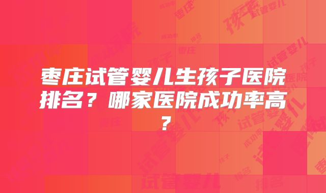 枣庄试管婴儿生孩子医院排名?哪家医院成功率高?