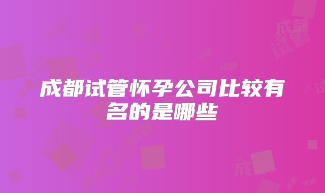 成都试管怀孕公司比较有名的是哪些