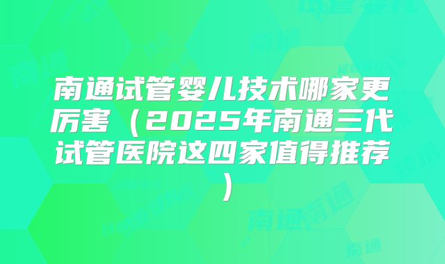 南通试管婴儿技术哪家更厉害(2025年南通三代试管医院这四家值得推荐)