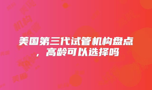 美国第三代试管机构盘点，高龄可以选择吗