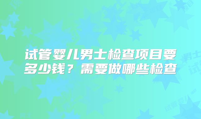 试管婴儿男士检查项目要多少钱？需要做哪些检查