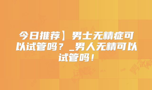 今日推荐】男士无精症可以试管吗?_男人无精可以试管吗!