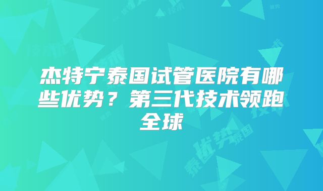 杰特宁泰国试管医院有哪些优势?第三代技术领跑全球