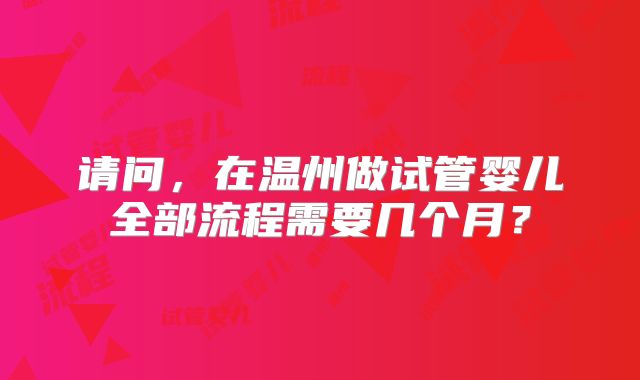 请问，在温州做试管婴儿全部流程需要几个月？