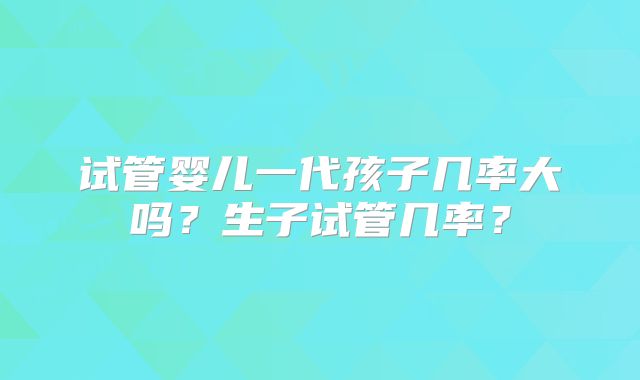 试管婴儿一代孩子几率大吗？生子试管几率？