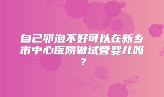 自己卵泡不好可以在新乡市中心医院做试管婴儿吗？