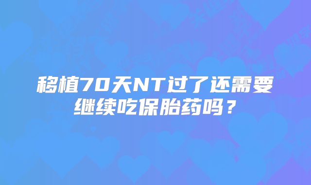 移植70天NT过了还需要继续吃保胎药吗？