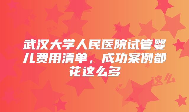 武汉大学人民医院试管婴儿费用清单,成功案例都花这么多
