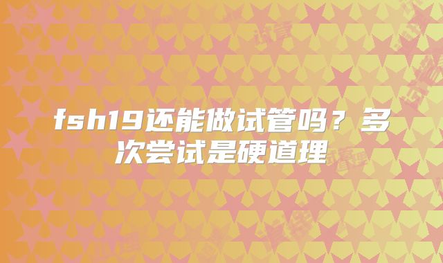 fsh19还能做试管吗?多次尝试是硬道理