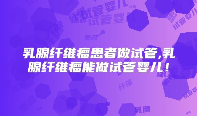 乳腺纤维瘤患者做试管,乳腺纤维瘤能做试管婴儿！