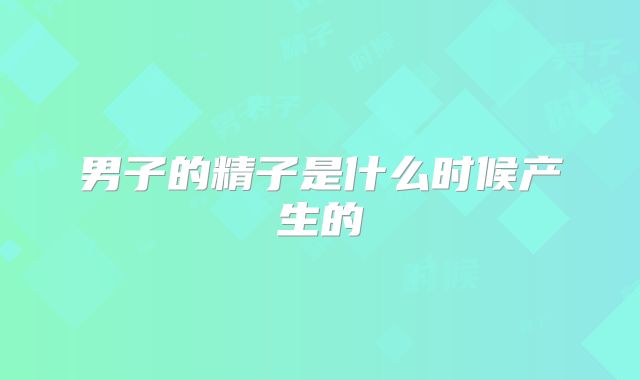 男子的精子是什么时候产生的