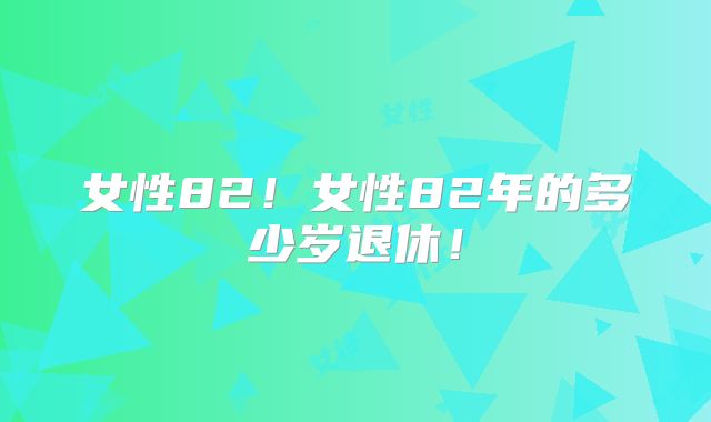 女性82!女性82年的多少岁退休!
