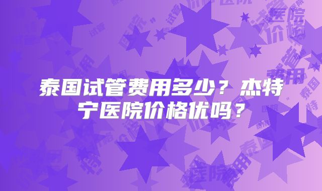 泰国试管费用多少？杰特宁医院价格优吗？