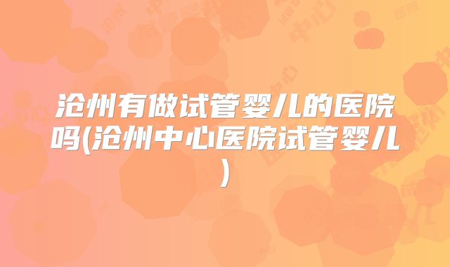 沧州有做试管婴儿的医院吗(沧州中心医院试管婴儿)