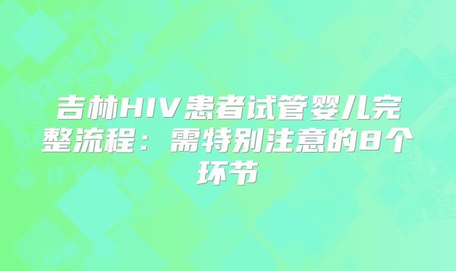 吉林HIV患者试管婴儿完整流程:需特别注意的8个环节