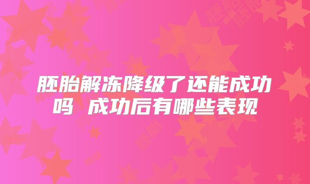 胚胎解冻降级了还能成功吗 成功后有哪些表现