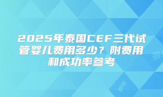 2025年泰国CEF三代试管婴儿费用多少?附费用和成功率参考