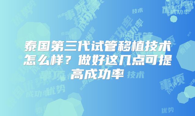 泰国第三代试管移植技术怎么样？做好这几点可提高成功率