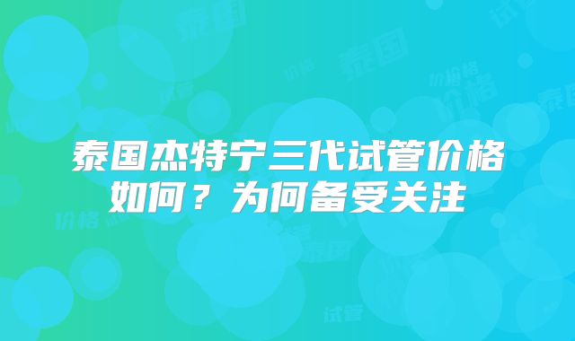 泰国杰特宁三代试管价格如何？为何备受关注
