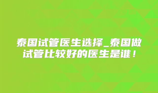 泰国试管医生选择_泰国做试管比较好的医生是谁！
