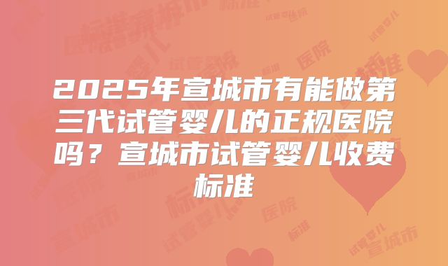 2025年宣城市有能做第三代试管婴儿的正规医院吗?宣城市试管婴儿收费标准