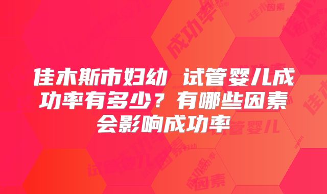 佳木斯市妇幼 试管婴儿成功率有多少?有哪些因素会影响成功率
