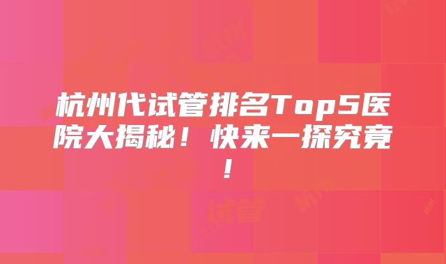 杭州代试管排名Top5医院大揭秘!快来一探究竟!