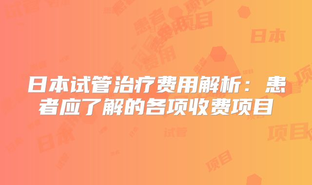 日本试管治疗费用解析:患者应了解的各项收费项目