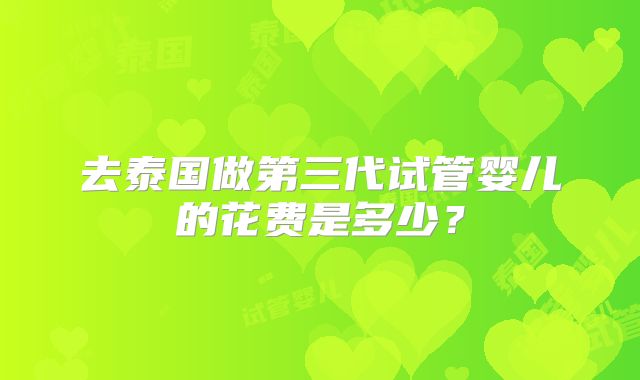 去泰国做第三代试管婴儿的花费是多少?